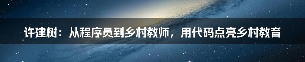 许建树：从程序员到乡村教师，用代码点亮乡村教育