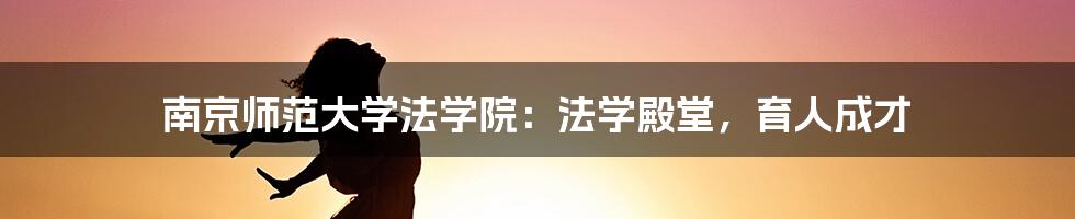 南京师范大学法学院：法学殿堂，育人成才