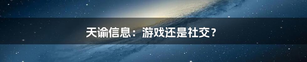 天谕信息：游戏还是社交？