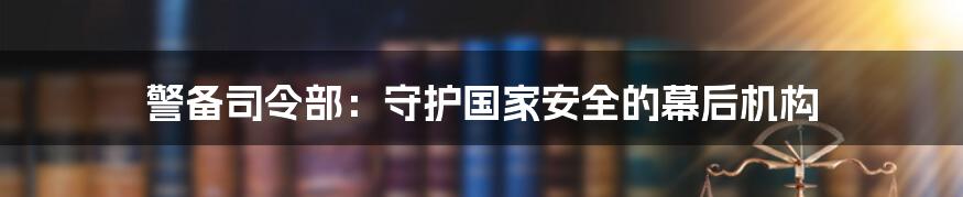 警备司令部：守护国家安全的幕后机构