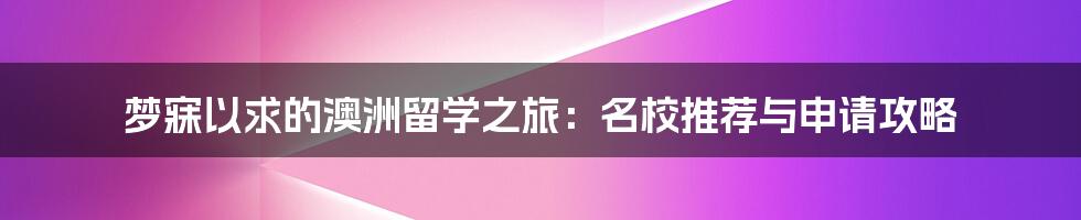 梦寐以求的澳洲留学之旅：名校推荐与申请攻略