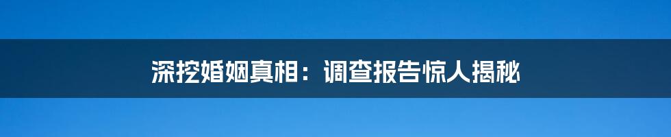 深挖婚姻真相：调查报告惊人揭秘