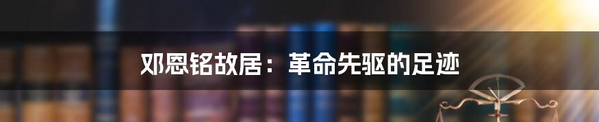 邓恩铭故居：革命先驱的足迹