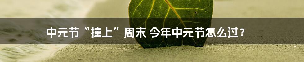 中元节“撞上”周末 今年中元节怎么过？