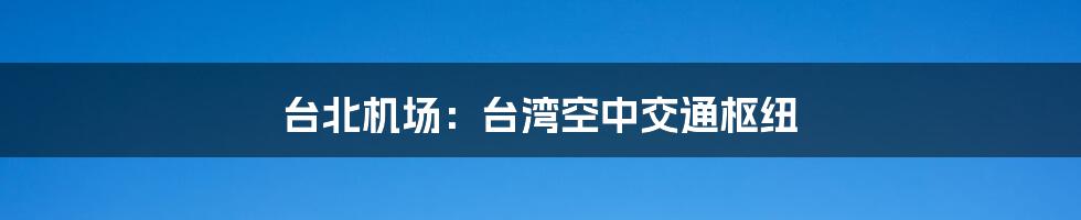 台北机场：台湾空中交通枢纽