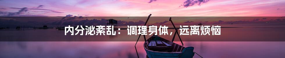 内分泌紊乱：调理身体，远离烦恼