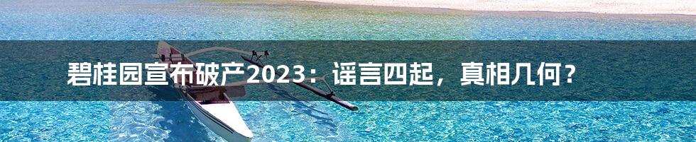 碧桂园宣布破产2023：谣言四起，真相几何？