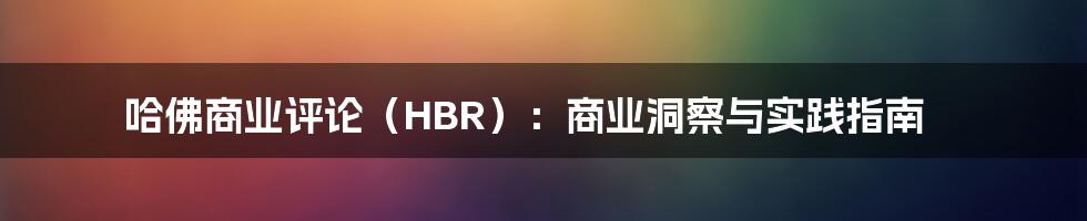 哈佛商业评论（HBR）：商业洞察与实践指南