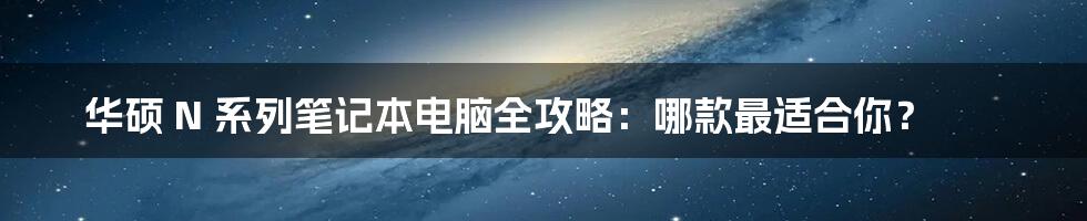 华硕 N 系列笔记本电脑全攻略：哪款最适合你？