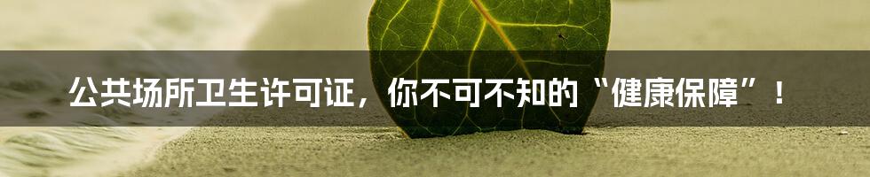 公共场所卫生许可证，你不可不知的“健康保障”！