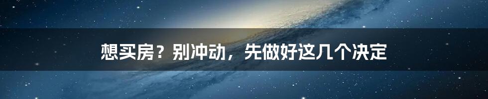 想买房？别冲动，先做好这几个决定