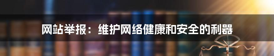 网站举报：维护网络健康和安全的利器