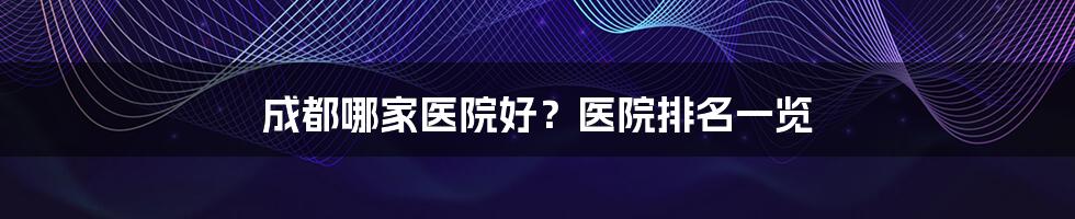 成都哪家医院好？医院排名一览