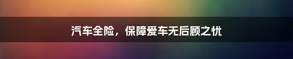 汽车全险，保障爱车无后顾之忧