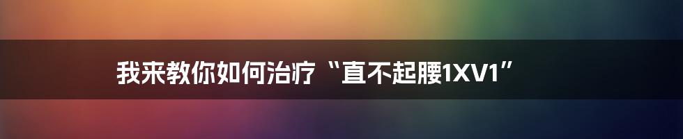 我来教你如何治疗“直不起腰1XV1”