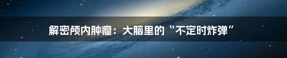 解密颅内肿瘤：大脑里的“不定时炸弹”