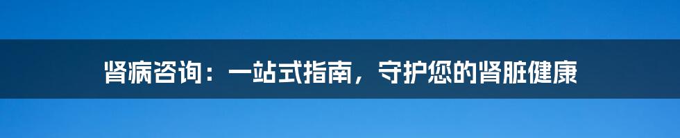 肾病咨询：一站式指南，守护您的肾脏健康