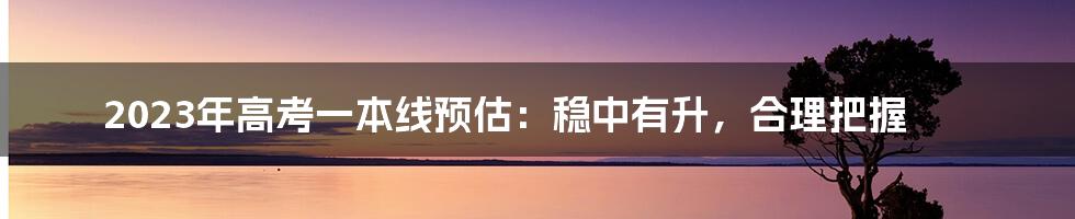 2023年高考一本线预估：稳中有升，合理把握