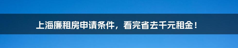 上海廉租房申请条件，看完省去千元租金！