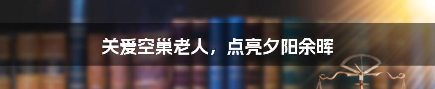 关爱空巢老人，点亮夕阳余晖