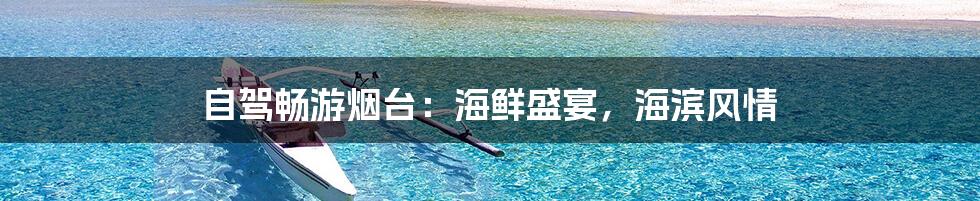 自驾畅游烟台：海鲜盛宴，海滨风情