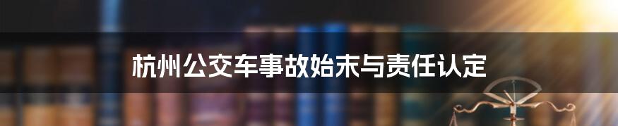 杭州公交车事故始末与责任认定