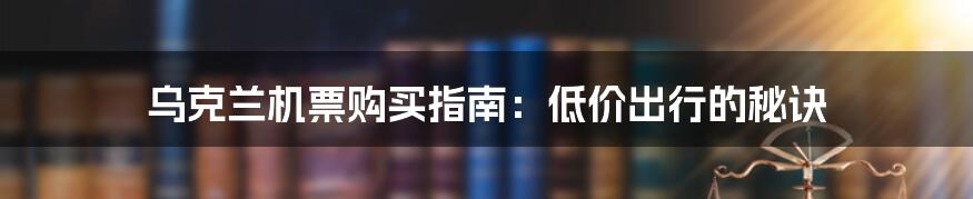 乌克兰机票购买指南：低价出行的秘诀