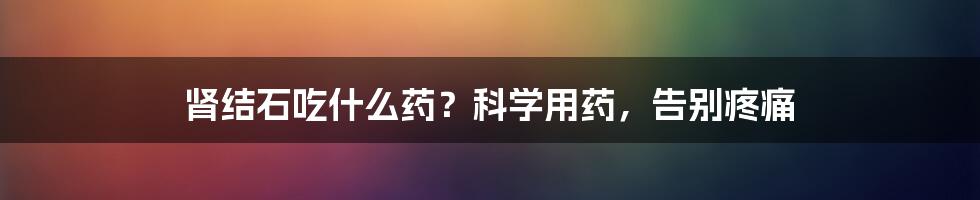 肾结石吃什么药？科学用药，告别疼痛