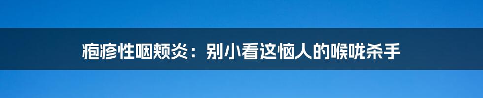 疱疹性咽颊炎：别小看这恼人的喉咙杀手