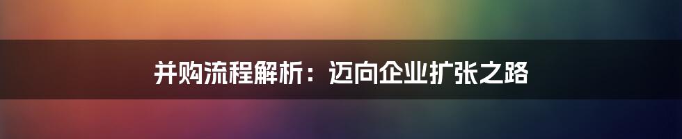 并购流程解析：迈向企业扩张之路