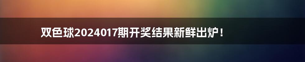 双色球2024017期开奖结果新鲜出炉！