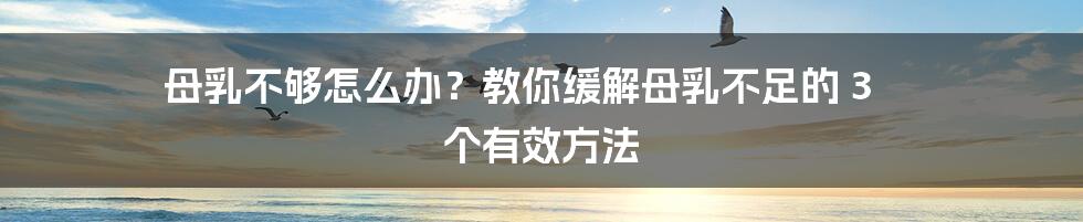 母乳不够怎么办？教你缓解母乳不足的 3 个有效方法