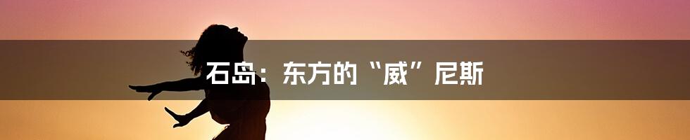 石岛：东方的“威”尼斯