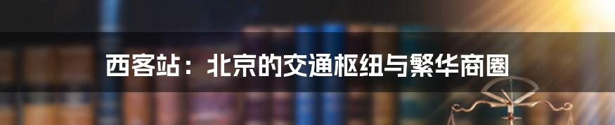 西客站：北京的交通枢纽与繁华商圈