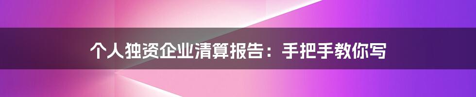 个人独资企业清算报告：手把手教你写