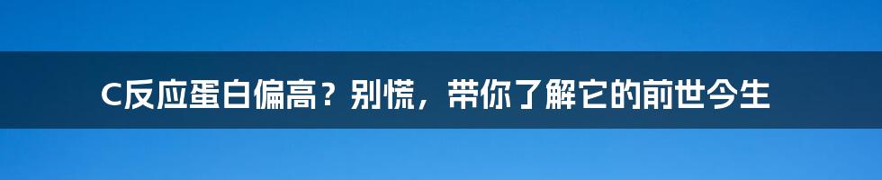 C反应蛋白偏高？别慌，带你了解它的前世今生