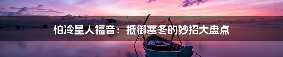 怕冷星人福音：抵御寒冬的妙招大盘点