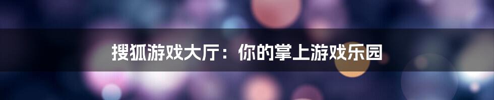 搜狐游戏大厅：你的掌上游戏乐园