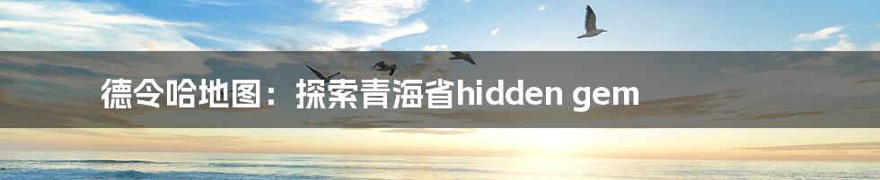 德令哈地图：探索青海省hidden gem