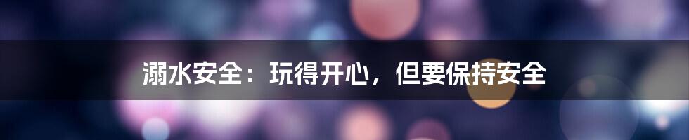 溺水安全：玩得开心，但要保持安全