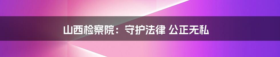 山西检察院：守护法律 公正无私