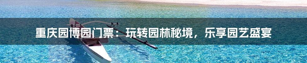 重庆园博园门票：玩转园林秘境，乐享园艺盛宴