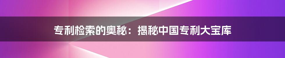 专利检索的奥秘：揭秘中国专利大宝库