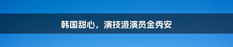 韩国甜心，演技派演员金秀安