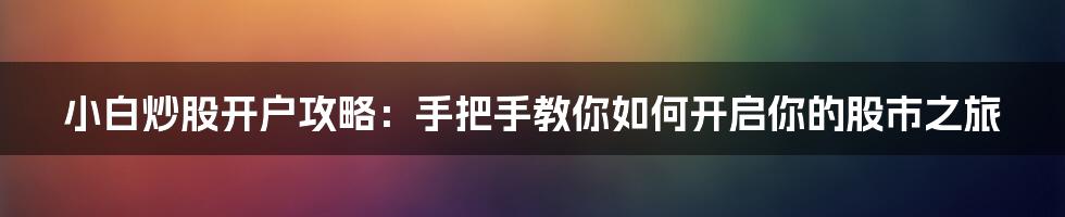 小白炒股开户攻略：手把手教你如何开启你的股市之旅