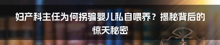 妇产科主任为何拐骗婴儿私自喂养？揭秘背后的惊天秘密