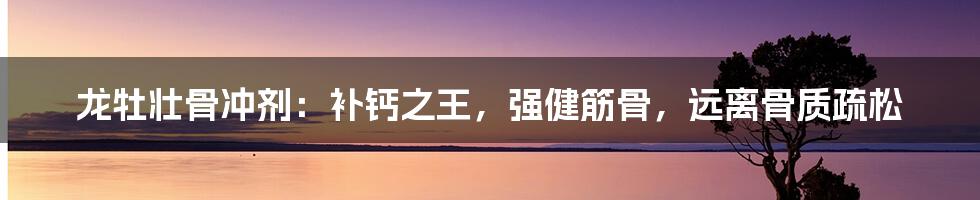 龙牡壮骨冲剂：补钙之王，强健筋骨，远离骨质疏松