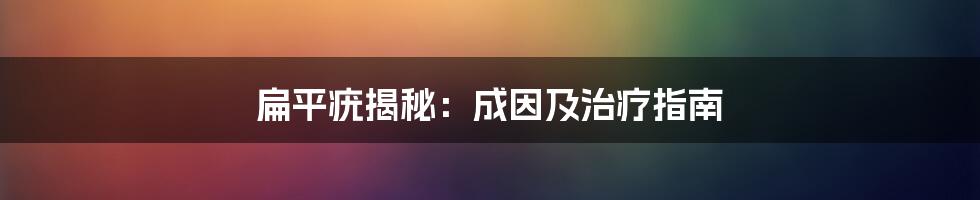 扁平疣揭秘：成因及治疗指南