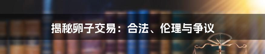 揭秘卵子交易：合法、伦理与争议