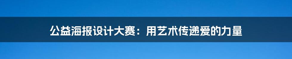 公益海报设计大赛：用艺术传递爱的力量